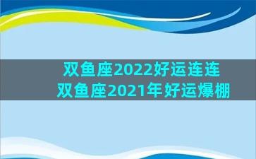 双鱼座2022好运连连 双鱼座2021年好运爆棚